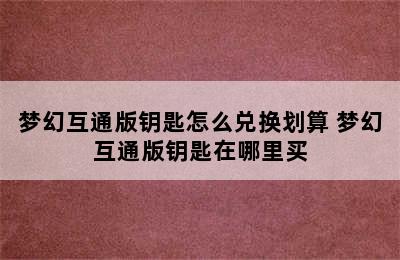 梦幻互通版钥匙怎么兑换划算 梦幻互通版钥匙在哪里买